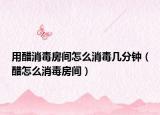 用醋消毒房間怎么消毒幾分鐘（醋怎么消毒房間）