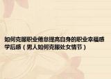 如何克服職業(yè)倦怠提高自身的職業(yè)幸福感學(xué)后感（男人如何克服處女情節(jié)）