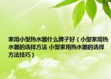 家用小型熱水器什么牌子好（小型家用熱水器的選擇方法 小型家用熱水器的選擇方法技巧）