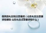 倒茶的禮儀和注意事項（山東禮儀注意事項有哪些 山東禮儀注意事項有什么）