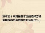 熱水壺（家用保溫水壺的選擇方法 家用保溫水壺的選擇方法是什么）