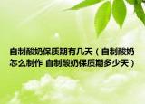 自制酸奶保質(zhì)期有幾天（自制酸奶怎么制作 自制酸奶保質(zhì)期多少天）
