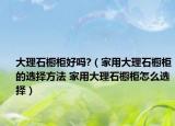 大理石櫥柜好嗎?（家用大理石櫥柜的選擇方法 家用大理石櫥柜怎么選擇）