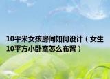 10平米女孩房間如何設(shè)計(jì)（女生10平方小臥室怎么布置）