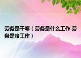 勞務(wù)是干嘛（勞務(wù)是什么工作 勞務(wù)是啥工作）