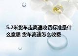 5.2米貨車走高速收費(fèi)標(biāo)準(zhǔn)是什么意思 貨車高速怎么收費(fèi)