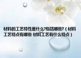 材料的工藝特性是什么?包括哪些?（材料工藝特點(diǎn)有哪些 材料工藝有什么特點(diǎn)）