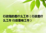 行政指的是什么工作（行政是什么工作 行政是啥工作）