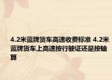 4.2米藍(lán)牌貨車高速收費(fèi)標(biāo)準(zhǔn) 4.2米藍(lán)牌貨車上高速按行駛證還是按軸算