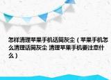 怎樣清理蘋果手機話筒灰塵（蘋果手機怎么清理話筒灰塵 清理蘋果手機要注意什么）