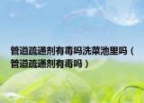 管道疏通劑有毒嗎洗菜池里嗎（管道疏通劑有毒嗎）