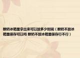 酸奶冰箱里拿出來可以放多少時間（酸奶不放冰箱里保存可以嗎 酸奶不放冰箱里保存行不行）