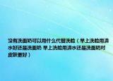 沒有洗面奶可以用什么代替洗臉（早上洗臉用清水好還是洗面奶 早上洗臉用清水還是洗面奶對皮膚更好）