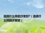 選擇什么樣的沙發(fā)好?（選擇什么樣的沙發(fā)好）