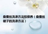 桑蠶絲洗滌方法和保養(yǎng)（桑蠶絲被子的洗滌方法）