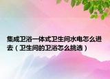 集成衛(wèi)浴一體式衛(wèi)生間水電怎么進(jìn)去（衛(wèi)生間的衛(wèi)浴怎么挑選）