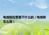 電烙鐵松香是干什么的（電烙鐵怎么用）