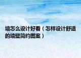 墻怎么設(shè)計(jì)好看（怎樣設(shè)計(jì)舒適的墻壁簡(jiǎn)約圖案）