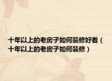 十年以上的老房子如何裝修好看（十年以上的老房子如何裝修）