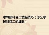 考駕照科目二坡起技巧（怎么考過科目二的坡起）