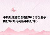 手機處理器怎么看好壞（怎么看手機好壞 如何判斷手機好壞）