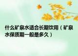 什么礦泉水適合長期飲用（礦泉水保質(zhì)期一般是多久）
