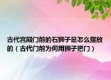 古代宮殿門前的石獅子是怎么擺放的（古代門前為何用獅子把門）