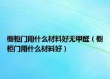 櫥柜門用什么材料好無(wú)甲醛（櫥柜門用什么材料好）