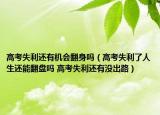 高考失利還有機(jī)會(huì)翻身嗎（高考失利了人生還能翻盤(pán)嗎 高考失利還有沒(méi)出路）