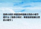 裝修小知識:家庭裝修需要注意的小細(xì)節(jié)是什么（裝修小知識：家庭裝修需要注意的小細(xì)節(jié)）