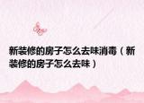 新裝修的房子怎么去味消毒（新裝修的房子怎么去味）