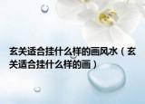 玄關(guān)適合掛什么樣的畫(huà)風(fēng)水（玄關(guān)適合掛什么樣的畫(huà)）