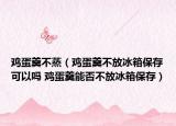 雞蛋羹不蒸（雞蛋羹不放冰箱保存可以嗎 雞蛋羹能否不放冰箱保存）