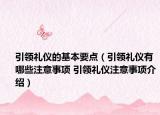 引領(lǐng)禮儀的基本要點(diǎn)（引領(lǐng)禮儀有哪些注意事項(xiàng) 引領(lǐng)禮儀注意事項(xiàng)介紹）