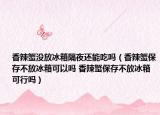 香辣蟹沒放冰箱隔夜還能吃嗎（香辣蟹保存不放冰箱可以嗎 香辣蟹保存不放冰箱可行嗎）