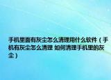 手機(jī)里面有灰塵怎么清理用什么軟件（手機(jī)有灰塵怎么清理 如何清理手機(jī)里的灰塵）