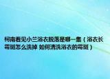 柯南看見小蘭浴衣脫落是哪一集（浴衣長霉斑怎么洗掉 如何清洗浴衣的霉斑）