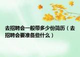 去招聘會(huì)一般帶多少份簡歷（去招聘會(huì)要準(zhǔn)備些什么）