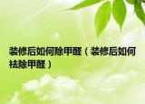 裝修后如何除甲醛（裝修后如何祛除甲醛）