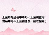 土豆炒雞蛋會中毒嗎（土豆雞蛋同食會中毒不土豆和什么一起吃相克）