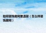 如何裝飾房間更溫馨（怎么樣裝飾房間）