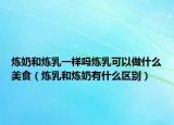 煉奶和煉乳一樣嗎煉乳可以做什么美食（煉乳和煉奶有什么區(qū)別）