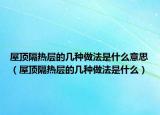 屋頂隔熱層的幾種做法是什么意思（屋頂隔熱層的幾種做法是什么）