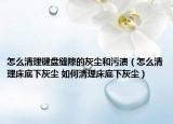 怎么清理鍵盤縫隙的灰塵和污漬（怎么清理床底下灰塵 如何清理床底下灰塵）
