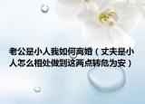 老公是小人我如何離婚（丈夫是小人怎么相處做到這兩點轉(zhuǎn)危為安）