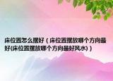 床位置怎么擺好（床位置擺放哪個(gè)方向最好(床位置擺放哪個(gè)方向最好風(fēng)水)）