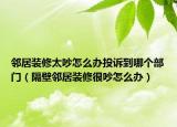鄰居裝修太吵怎么辦投訴到哪個(gè)部門（隔壁鄰居裝修很吵怎么辦）