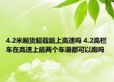 4.2米廂貨超載能上高速嗎 4.2高欄車在高速上能兩個車道都可以跑嗎