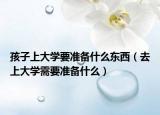 孩子上大學要準備什么東西（去上大學需要準備什么）