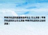 蘋果手機話筒里面有很多灰塵 怎么清理（蘋果手機話筒灰塵怎么清理 蘋果手機話筒灰塵如何清理）